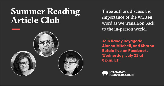 An ad for Summer Reading Article Club. Three authors discuss the importance of the written word as we transition back to the in-person world. Join Randy Boyagoda, Alanna Mitchell, and Sharon Butala Live on Facebook, Wednesday, July 21 at 8 pm ET.
